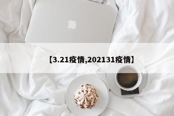 【3.21疫情,202131疫情】