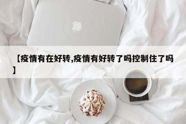 【疫情有在好转,疫情有好转了吗控制住了吗】