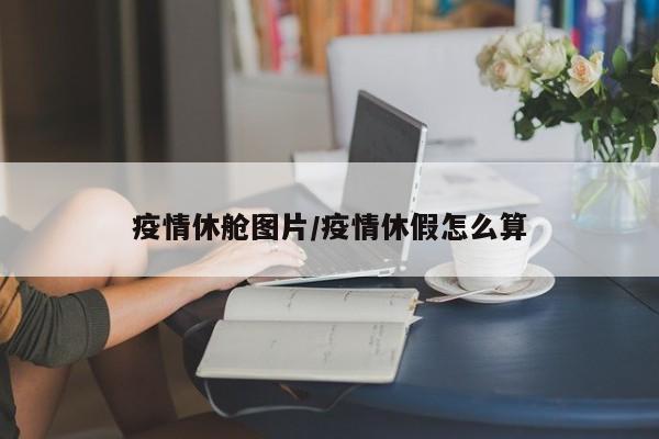 疫情休舱图片/疫情休假怎么算