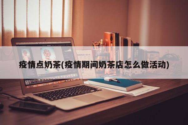 疫情点奶茶(疫情期间奶茶店怎么做活动)