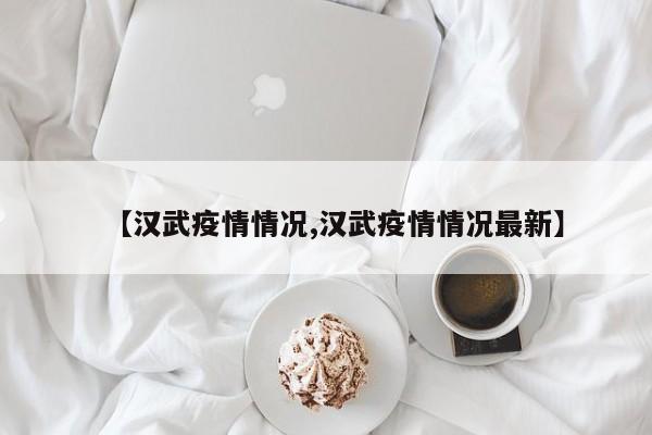 【汉武疫情情况,汉武疫情情况最新】