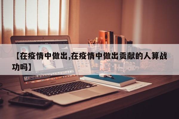【在疫情中做出,在疫情中做出贡献的人算战功吗】
