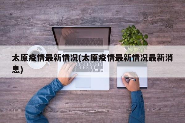 太原疫情最新情况(太原疫情最新情况最新消息)
