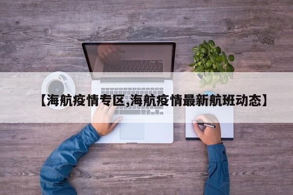 【海航疫情专区,海航疫情最新航班动态】