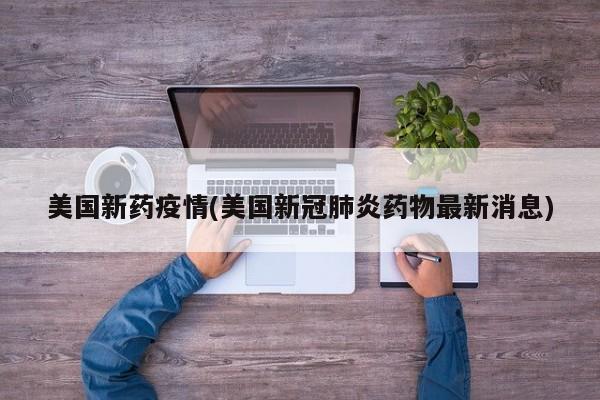 美国新药疫情(美国新冠肺炎药物最新消息)