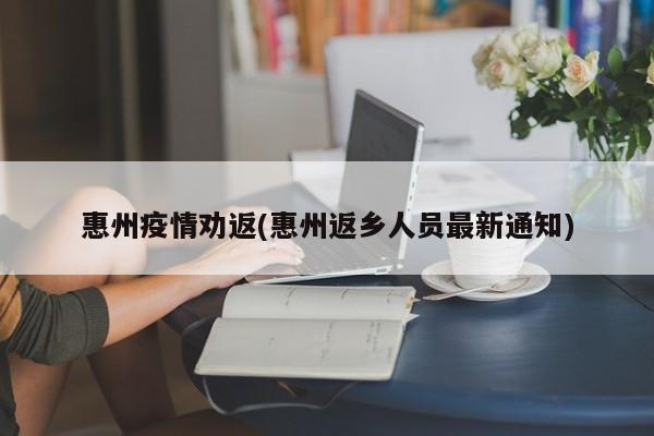 惠州疫情劝返(惠州返乡人员最新通知)