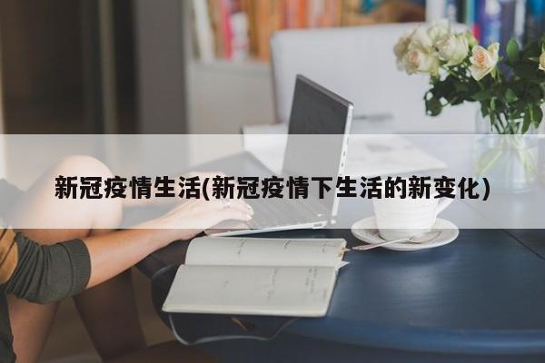 新冠疫情生活(新冠疫情下生活的新变化)