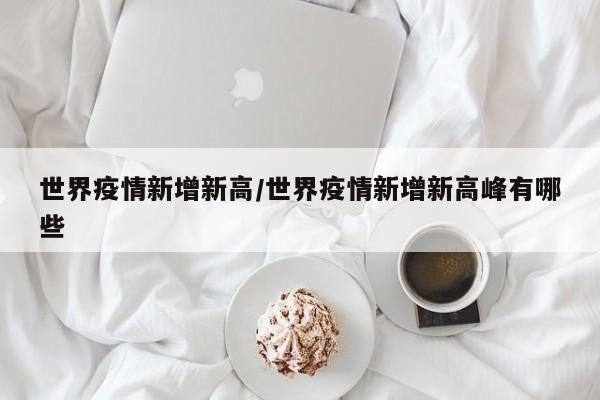 世界疫情新增新高/世界疫情新增新高峰有哪些
