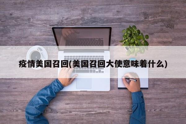 疫情美国召回(美国召回大使意味着什么)