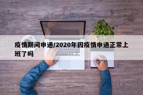 疫情期间申通/2020年因疫情申通正常上班了吗