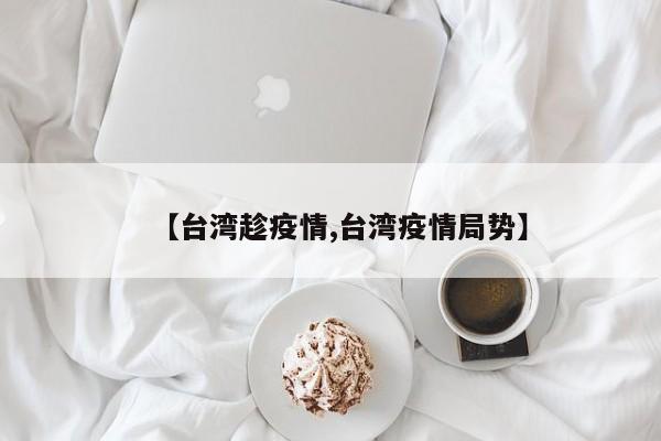 【台湾趁疫情,台湾疫情局势】