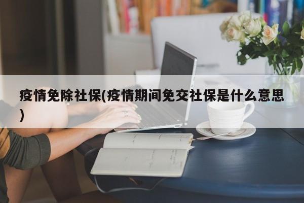 疫情免除社保(疫情期间免交社保是什么意思)