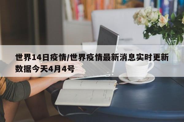 世界14日疫情/世界疫情最新消息实时更新数据今天4月4号