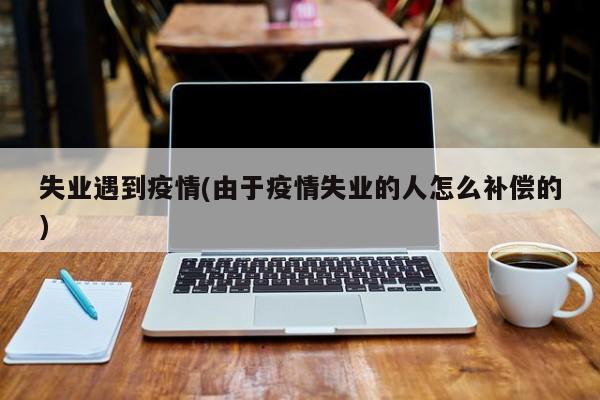 失业遇到疫情(由于疫情失业的人怎么补偿的)