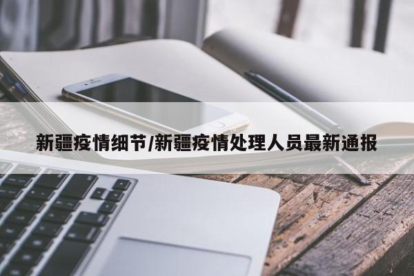 新疆疫情细节/新疆疫情处理人员最新通报