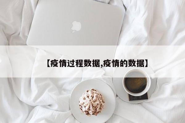 【疫情过程数据,疫情的数据】