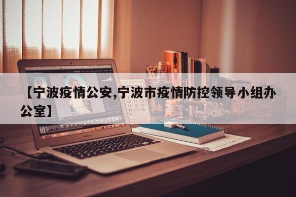 【宁波疫情公安,宁波市疫情防控领导小组办公室】