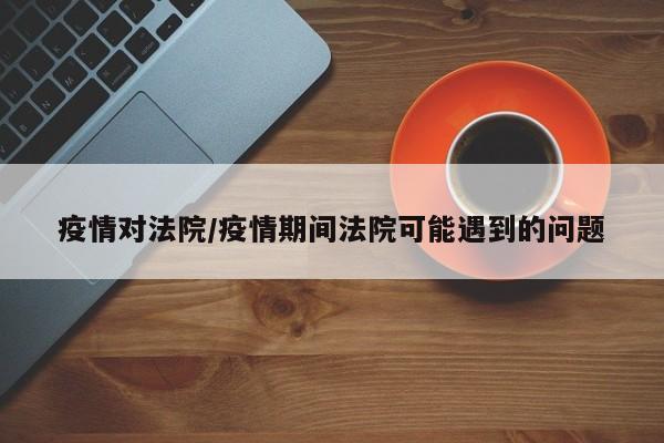 疫情对法院/疫情期间法院可能遇到的问题