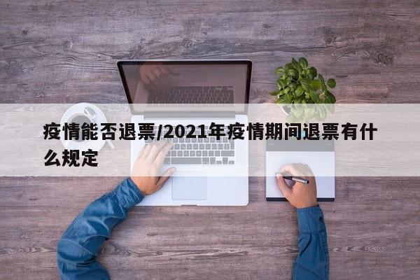 疫情能否退票/2021年疫情期间退票有什么规定