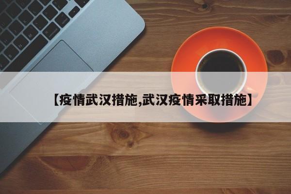 【疫情武汉措施,武汉疫情采取措施】