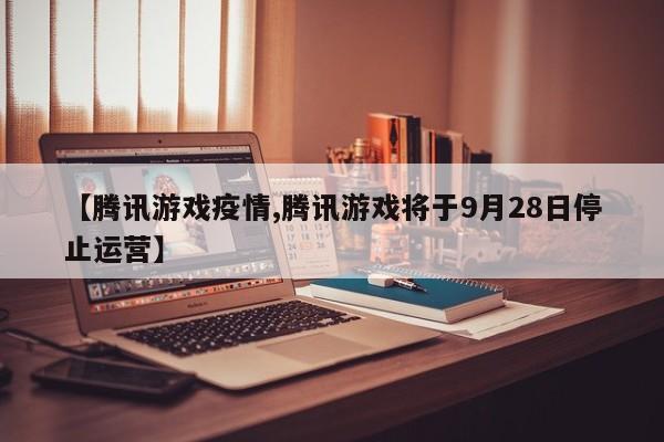 【腾讯游戏疫情,腾讯游戏将于9月28日停止运营】