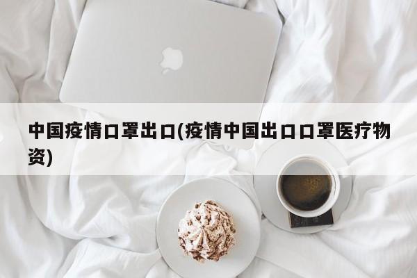 中国疫情口罩出口(疫情中国出口口罩医疗物资)