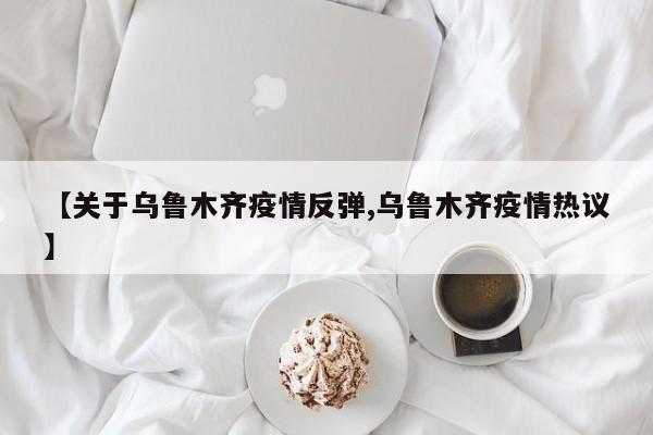 【关于乌鲁木齐疫情反弹,乌鲁木齐疫情热议】