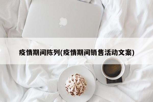 疫情期间陈列(疫情期间销售活动文案)