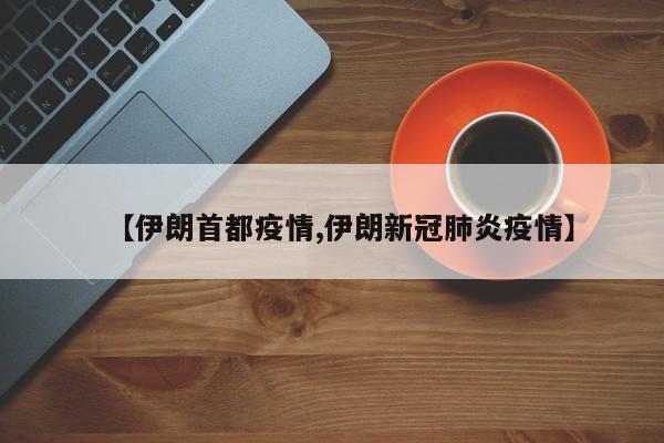 【伊朗首都疫情,伊朗新冠肺炎疫情】