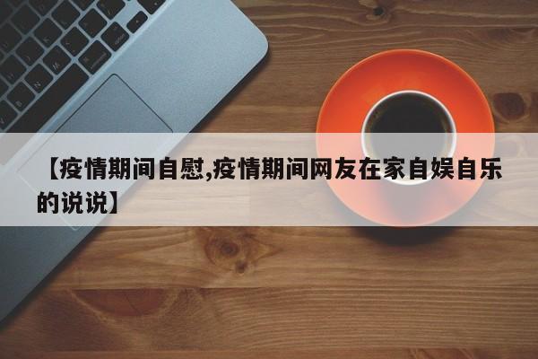 【疫情期间自慰,疫情期间网友在家自娱自乐的说说】