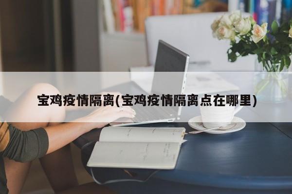 宝鸡疫情隔离(宝鸡疫情隔离点在哪里)
