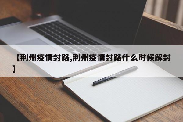 【荆州疫情封路,荆州疫情封路什么时候解封】