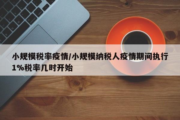 小规模税率疫情/小规模纳税人疫情期间执行1%税率几时开始