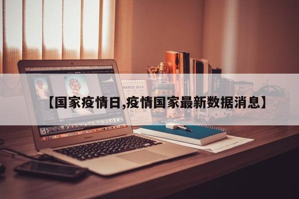 【国家疫情日,疫情国家最新数据消息】