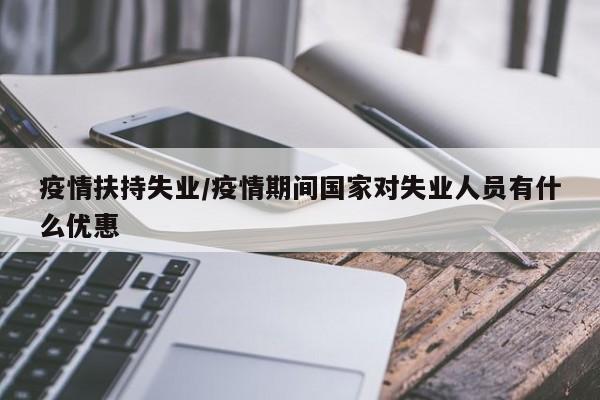 疫情扶持失业/疫情期间国家对失业人员有什么优惠