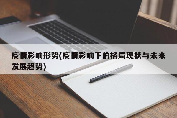 疫情影响形势(疫情影响下的格局现状与未来发展趋势)