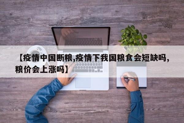 【疫情中国断粮,疫情下我国粮食会短缺吗,粮价会上涨吗】
