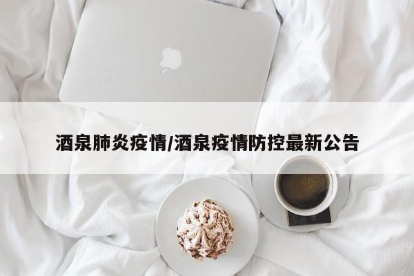 酒泉肺炎疫情/酒泉疫情防控最新公告