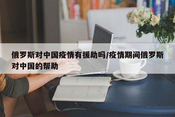 俄罗斯对中国疫情有援助吗/疫情期间俄罗斯对中国的帮助