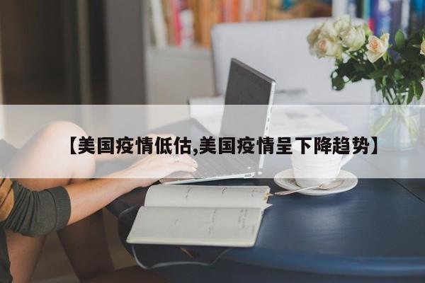 【美国疫情低估,美国疫情呈下降趋势】
