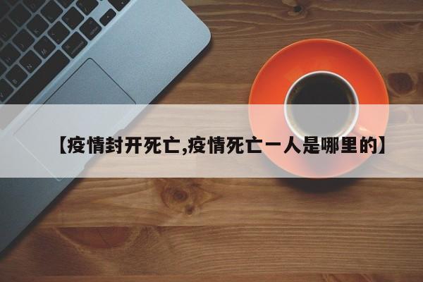 【疫情封开死亡,疫情死亡一人是哪里的】