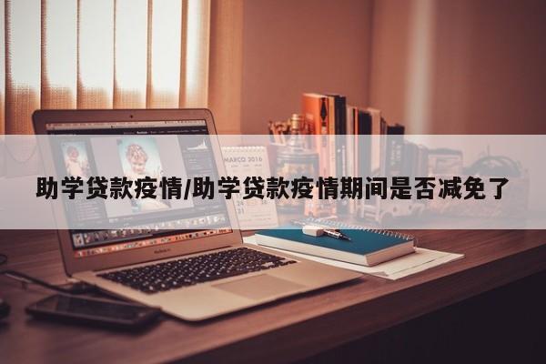 助学贷款疫情/助学贷款疫情期间是否减免了