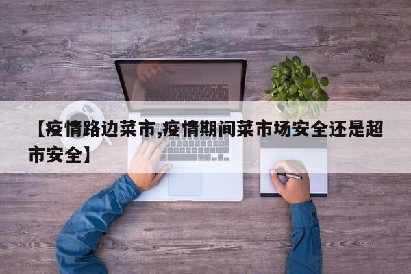 【疫情路边菜市,疫情期间菜市场安全还是超市安全】