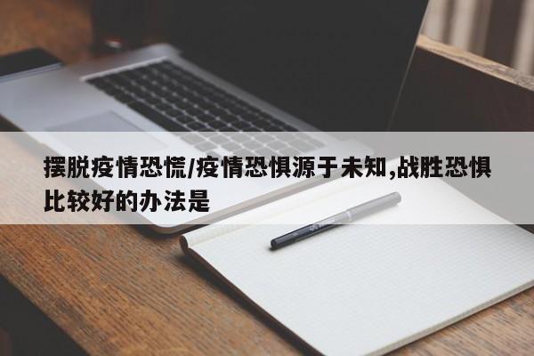 摆脱疫情恐慌/疫情恐惧源于未知,战胜恐惧比较好的办法是