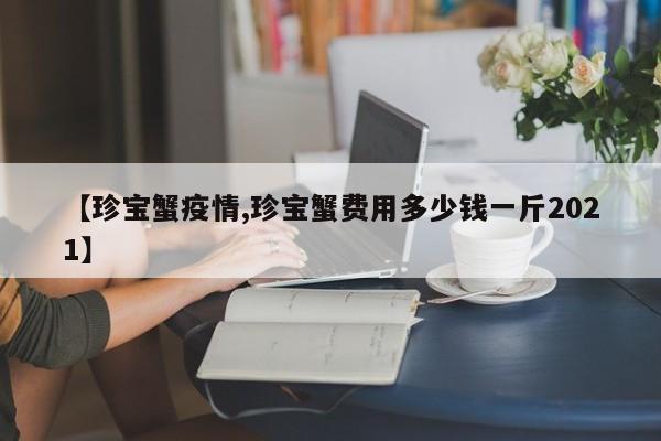 【珍宝蟹疫情,珍宝蟹费用多少钱一斤2021】