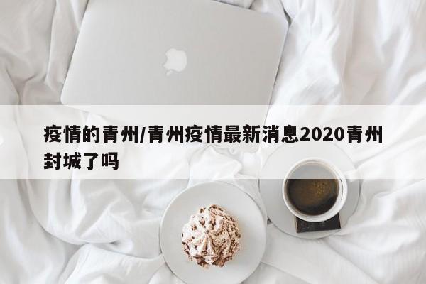 疫情的青州/青州疫情最新消息2020青州封城了吗