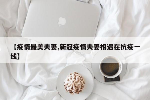 【疫情最美夫妻,新冠疫情夫妻相遇在抗疫一线】